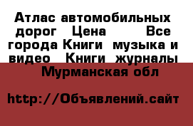 Атлас автомобильных дорог › Цена ­ 50 - Все города Книги, музыка и видео » Книги, журналы   . Мурманская обл.
